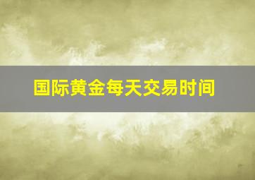 国际黄金每天交易时间