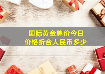 国际黄金牌价今日价格折合人民币多少