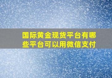 国际黄金现货平台有哪些平台可以用微信支付