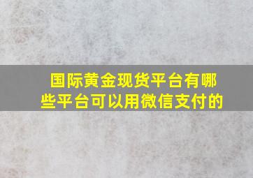 国际黄金现货平台有哪些平台可以用微信支付的