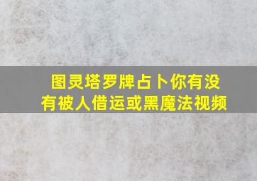 图灵塔罗牌占卜你有没有被人借运或黑魔法视频