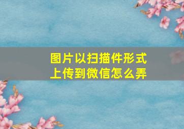 图片以扫描件形式上传到微信怎么弄