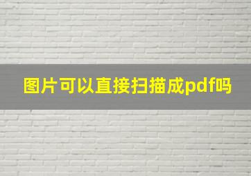 图片可以直接扫描成pdf吗