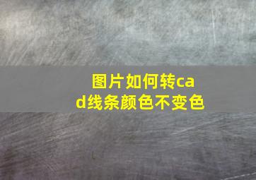 图片如何转cad线条颜色不变色