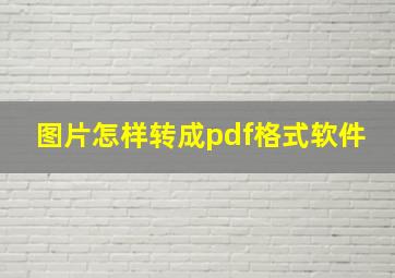 图片怎样转成pdf格式软件