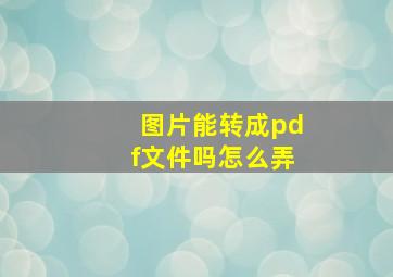 图片能转成pdf文件吗怎么弄