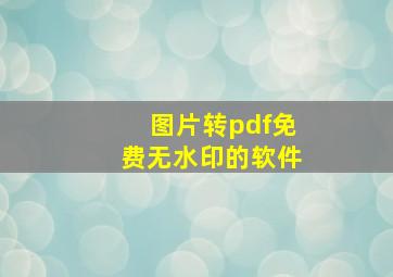 图片转pdf免费无水印的软件