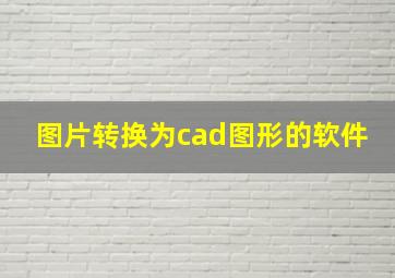 图片转换为cad图形的软件