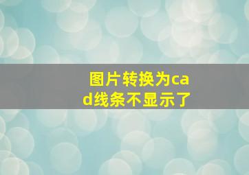 图片转换为cad线条不显示了