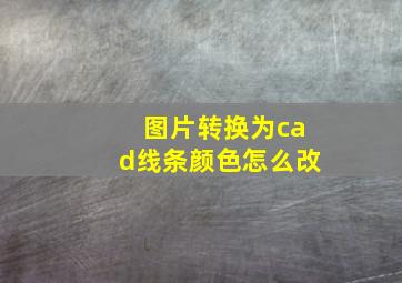 图片转换为cad线条颜色怎么改