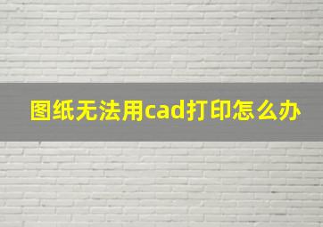 图纸无法用cad打印怎么办