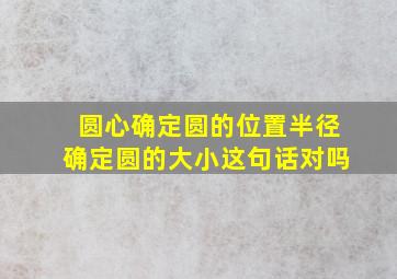 圆心确定圆的位置半径确定圆的大小这句话对吗