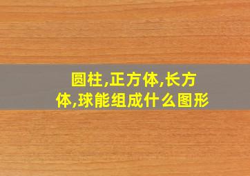 圆柱,正方体,长方体,球能组成什么图形