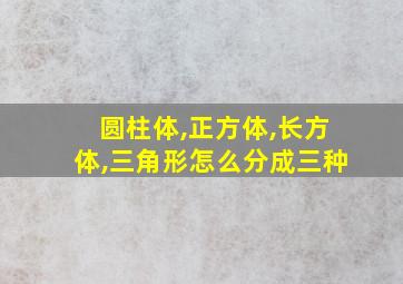 圆柱体,正方体,长方体,三角形怎么分成三种