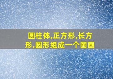 圆柱体,正方形,长方形,圆形组成一个图画