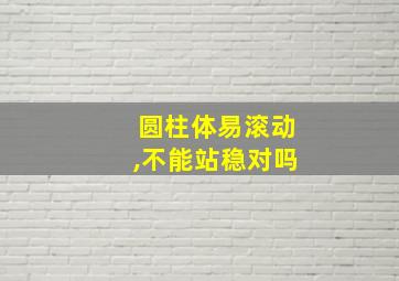 圆柱体易滚动,不能站稳对吗