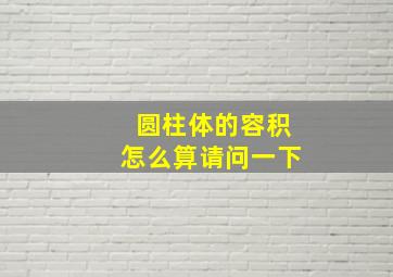 圆柱体的容积怎么算请问一下