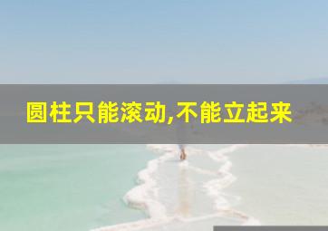 圆柱只能滚动,不能立起来