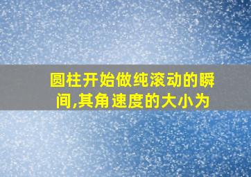 圆柱开始做纯滚动的瞬间,其角速度的大小为