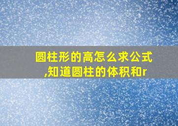 圆柱形的高怎么求公式,知道圆柱的体积和r