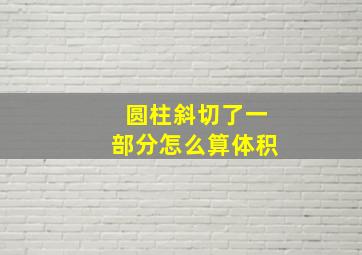 圆柱斜切了一部分怎么算体积