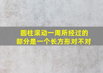 圆柱滚动一周所经过的部分是一个长方形对不对