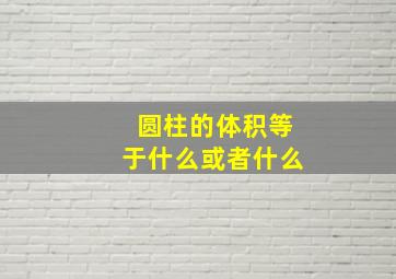 圆柱的体积等于什么或者什么