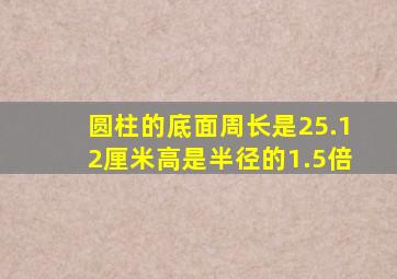 圆柱的底面周长是25.12厘米高是半径的1.5倍