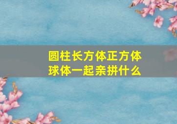 圆柱长方体正方体球体一起亲拼什么