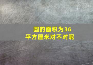 圆的面积为36平方厘米对不对呢