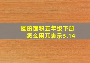 圆的面积五年级下册怎么用兀表示3.14