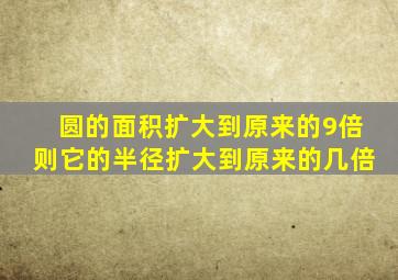 圆的面积扩大到原来的9倍则它的半径扩大到原来的几倍