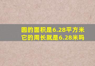 圆的面积是6.28平方米它的周长就是6.28米吗