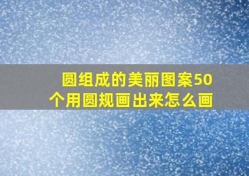 圆组成的美丽图案50个用圆规画出来怎么画