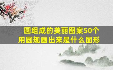 圆组成的美丽图案50个用圆规画出来是什么图形