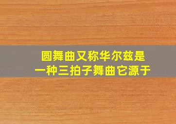 圆舞曲又称华尔兹是一种三拍子舞曲它源于