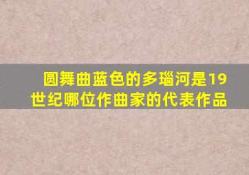 圆舞曲蓝色的多瑙河是19世纪哪位作曲家的代表作品