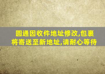 圆通因收件地址修改,包裹将寄送至新地址,请耐心等待