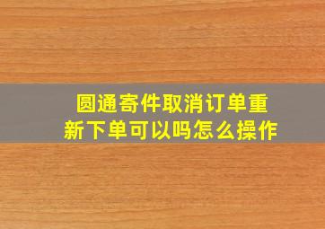 圆通寄件取消订单重新下单可以吗怎么操作