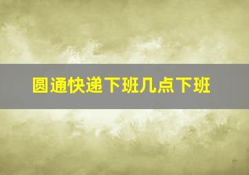 圆通快递下班几点下班