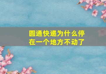 圆通快递为什么停在一个地方不动了