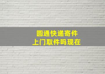 圆通快递寄件上门取件吗现在