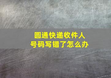 圆通快递收件人号码写错了怎么办