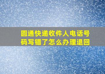 圆通快递收件人电话号码写错了怎么办理退回