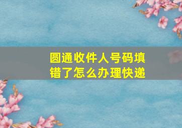 圆通收件人号码填错了怎么办理快递