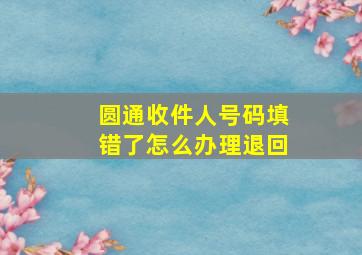 圆通收件人号码填错了怎么办理退回