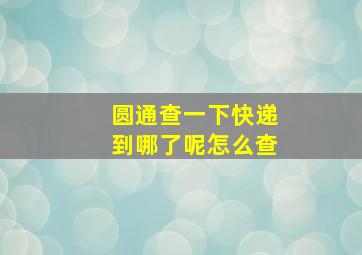 圆通查一下快递到哪了呢怎么查