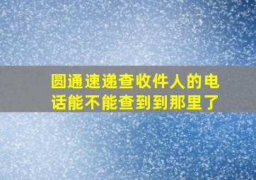 圆通速递查收件人的电话能不能查到到那里了