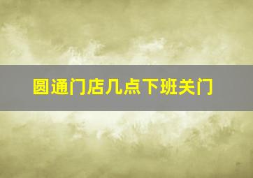 圆通门店几点下班关门