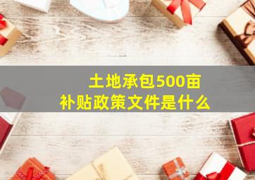 土地承包500亩补贴政策文件是什么